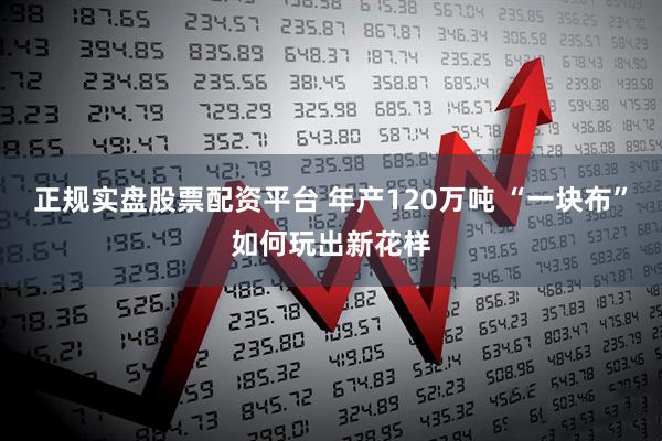 正规实盘股票配资平台 年产120万吨 “一块布”如何玩出新花样