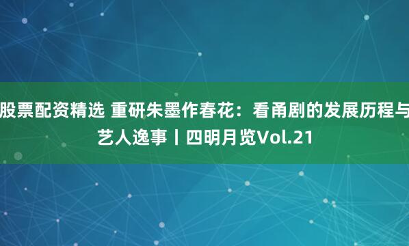股票配资精选 重研朱墨作春花：看甬剧的发展历程与艺人逸事丨四明月览Vol.21