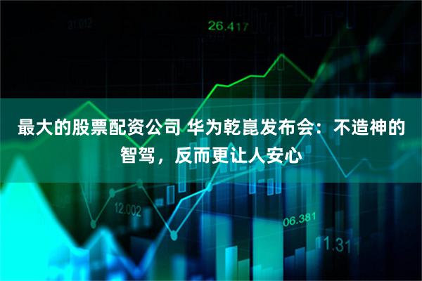 最大的股票配资公司 华为乾崑发布会：不造神的智驾，反而更让人安心