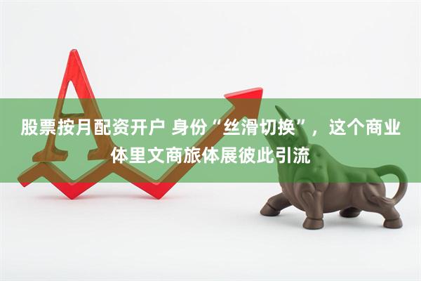 股票按月配资开户 身份“丝滑切换”，这个商业体里文商旅体展彼此引流