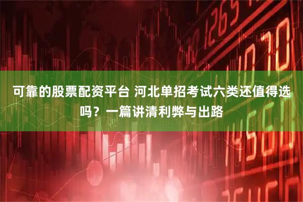 可靠的股票配资平台 河北单招考试六类还值得选吗？一篇讲清利弊与出路
