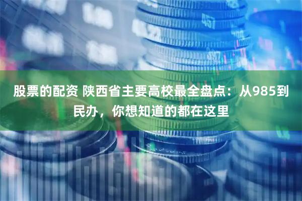 股票的配资 陕西省主要高校最全盘点：从985到民办，你想知道的都在这里