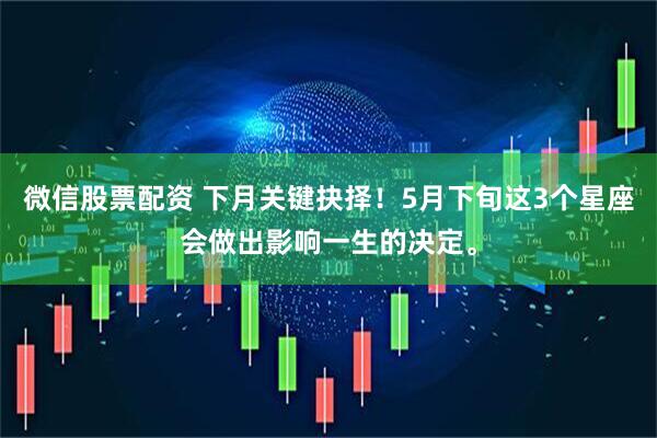 微信股票配资 下月关键抉择！5月下旬这3个星座会做出影响一生的决定。